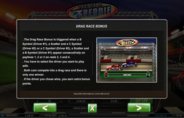 The Drag Race Bonus is triggered when a B symbol (Driver 1), a scatter and a C symbol (Driver 2) or a C symbol (Driver 2), A scatter and a B symbol (Driver 1) appear consecutively on paylines 1, 2 or 3 on reels 2, 3 and 4 by Casino Codes